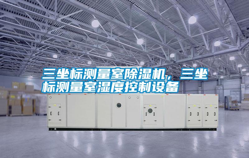 三坐標(biāo)測(cè)量室除濕機(jī)，三坐標(biāo)測(cè)量室濕度控制設(shè)備