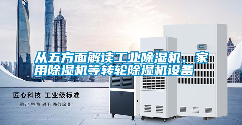 從五方面解讀工業(yè)除濕機(jī)、家用除濕機(jī)等轉(zhuǎn)輪除濕機(jī)設(shè)備