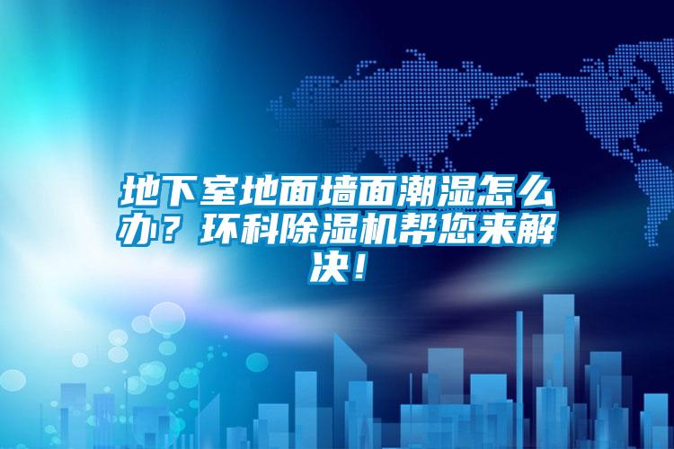 地下室地面墻面潮濕怎么辦？環(huán)科除濕機(jī)幫您來(lái)解決！