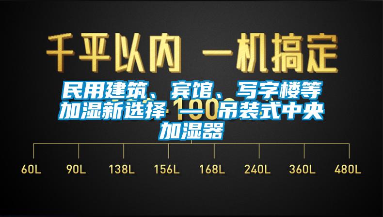 民用建筑、賓館、寫字樓等加濕新選擇 — 吊裝式中央加濕器
