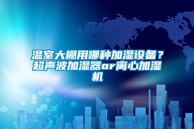 溫室大棚用哪種加濕設(shè)備？超聲波加濕器or離心加濕機(jī)