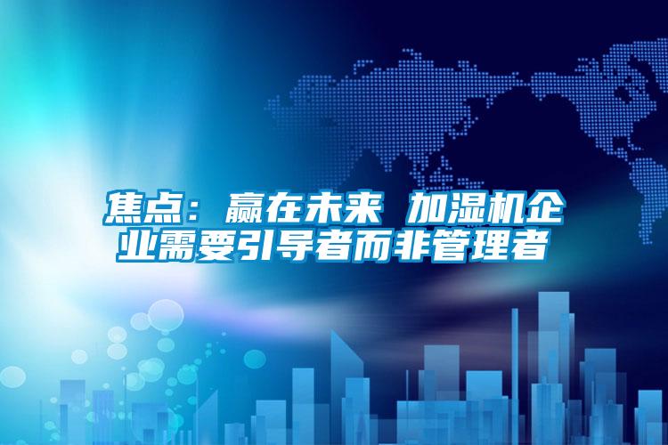 焦點：贏在未來 加濕機企業(yè)需要引導者而非管理者