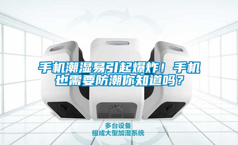 手機潮濕易引起爆炸！手機也需要防潮你知道嗎？