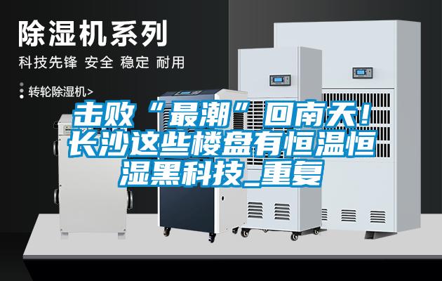 擊敗“最潮”回南天！長(zhǎng)沙這些樓盤有恒溫恒濕黑科技_重復(fù)