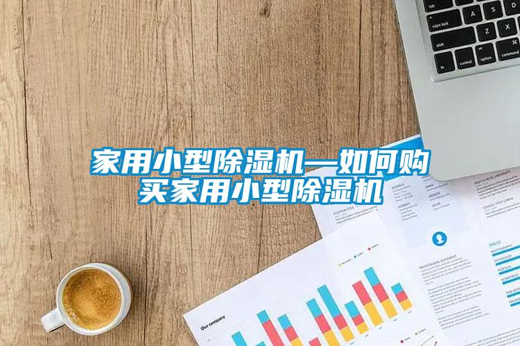 家用小型除濕機(jī)—如何購買家用小型除濕機(jī)