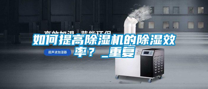 如何提高除濕機(jī)的除濕效率？_重復(fù)