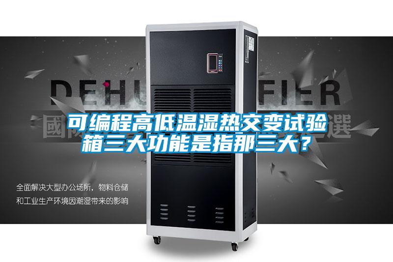 可編程高低溫濕熱交變?cè)囼?yàn)箱三大功能是指那三大？