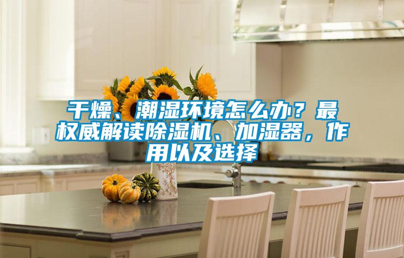 干燥、潮濕環(huán)境怎么辦？最權威解讀除濕機、加濕器，作用以及選擇