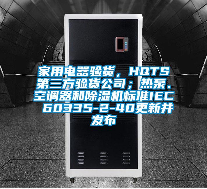 家用電器驗貨，HQTS第三方驗貨公司；熱泵、空調(diào)器和除濕機標準IEC 60335-2-40更新并發(fā)布