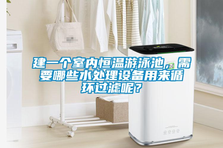 建一個(gè)室內(nèi)恒溫游泳池，需要哪些水處理設(shè)備用來(lái)循環(huán)過(guò)濾呢？