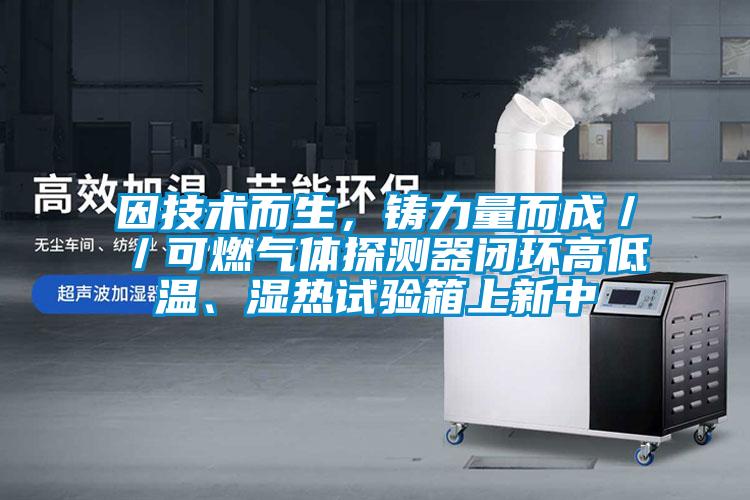 因技術而生，鑄力量而成／／可燃氣體探測器閉環(huán)高低溫、濕熱試驗箱上新中