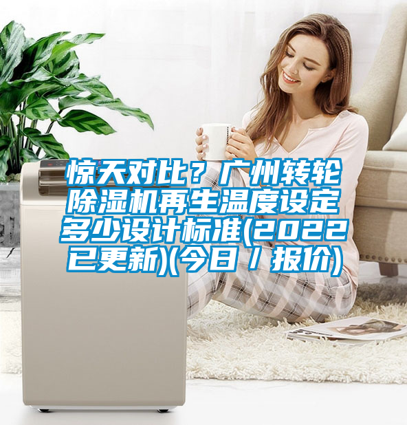 驚天對比？廣州轉(zhuǎn)輪除濕機再生溫度設定多少設計標準(2022已更新)(今日／報價)