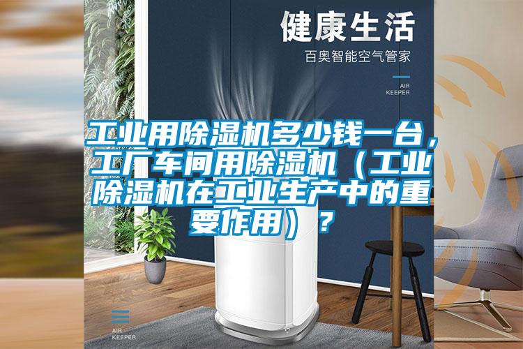 工業(yè)用除濕機多少錢一臺，工廠車間用除濕機（工業(yè)除濕機在工業(yè)生產(chǎn)中的重要作用）？