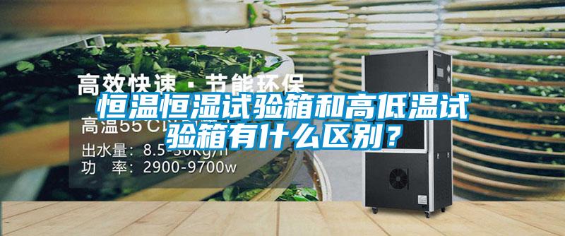 恒溫恒濕試驗(yàn)箱和高低溫試驗(yàn)箱有什么區(qū)別？