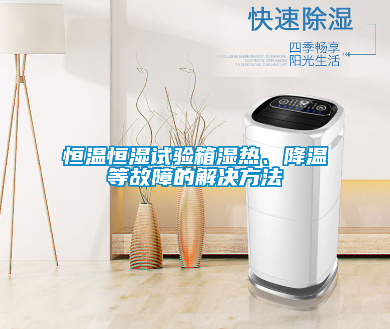 恒溫恒濕試驗箱濕熱、降溫等故障的解決方法