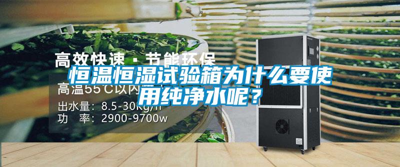 恒溫恒濕試驗箱為什么要使用純凈水呢？