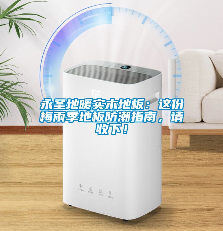 永圣地暖實木地板：這份梅雨季地板防潮指南，請收下！