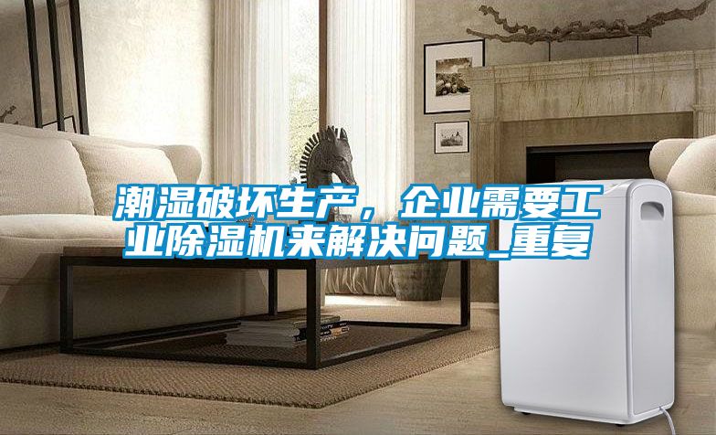 潮濕破壞生產(chǎn)，企業(yè)需要工業(yè)除濕機(jī)來(lái)解決問(wèn)題_重復(fù)