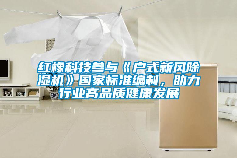 紅橡科技參與《戶式新風(fēng)除濕機》國家標(biāo)準(zhǔn)編制，助力行業(yè)高品質(zhì)健康發(fā)展