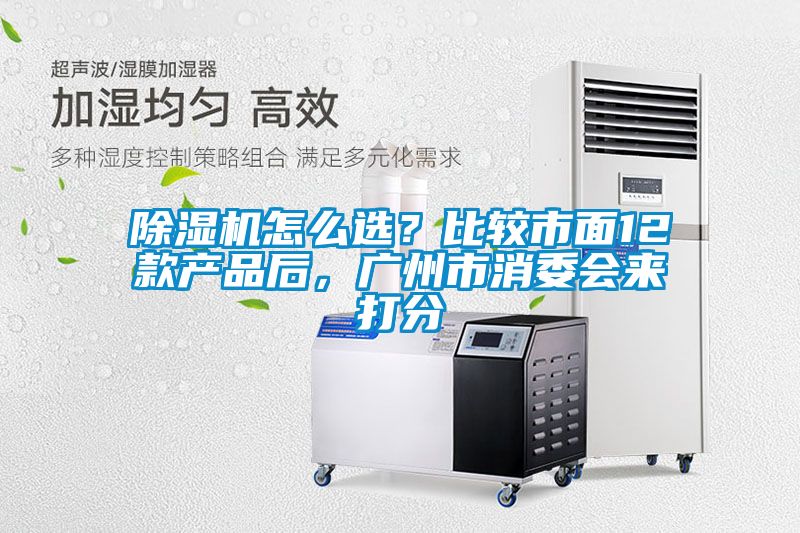 除濕機怎么選？比較市面12款產(chǎn)品后，廣州市消委會來打分