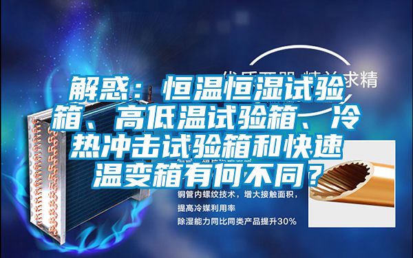 解惑：恒溫恒濕試驗箱、高低溫試驗箱、冷熱沖擊試驗箱和快速溫變箱有何不同？