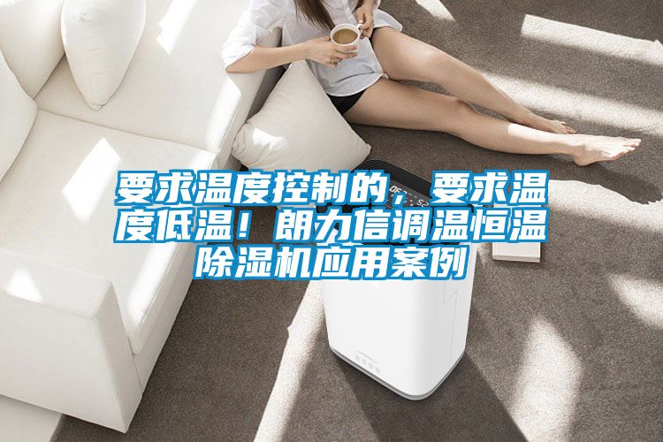 要求溫度控制的，要求溫度低溫！朗力信調(diào)溫恒溫除濕機(jī)應(yīng)用案例