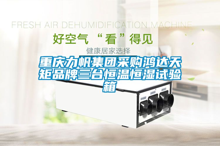 重慶力帆集團(tuán)采購鴻達(dá)天矩品牌三臺恒溫恒濕試驗(yàn)箱