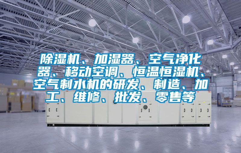 除濕機(jī)、加濕器、空氣凈化器、移動(dòng)空調(diào)、恒溫恒濕機(jī)、空氣制水機(jī)的研發(fā)、制造、加工、維修、批發(fā)、零售等