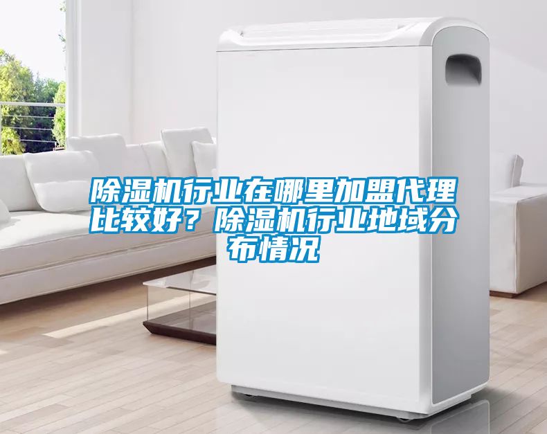 除濕機(jī)行業(yè)在哪里加盟代理比較好？除濕機(jī)行業(yè)地域分布情況