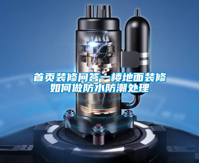首頁(yè)裝修問答一樓地面裝修如何做防水防潮處理
